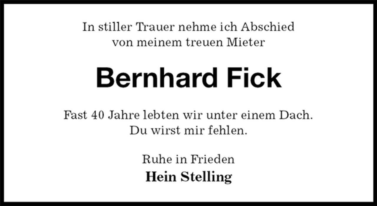 <p>In stiller Trauer nehme ich Abschied<br />von meinem treuen Mieter<br />Bernhard Fick<br />Fast 40 Jahre lebten wir unter einem Dach.<br />Du wirst mir fehlen.<br />Ruhe in Frieden<br />Hein Stelling</p>
