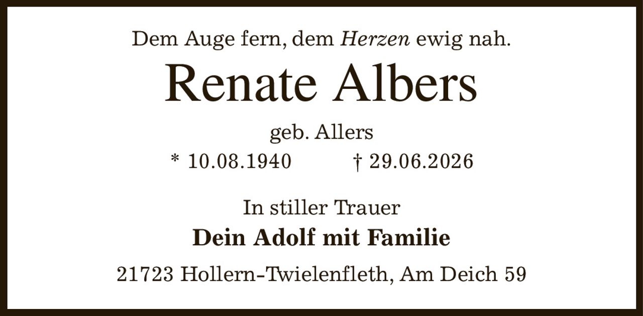 Dem Auge fern, dem Herzen ewig nah.
Renate Albers
geb. Allers
* 10.08.1940                    † 29.06.2026
In stiller Trauer
Dein Adolf mit Familie
21723 Hollern-Twielenfleth, Am Deich 59