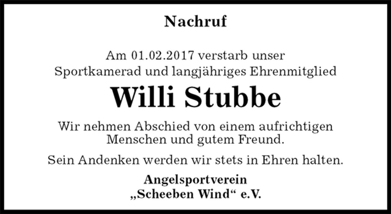 <p>Nachruf</p><p>Am 01.02.2017 verstarb unser<br />Sportkamerad und langjähriges Ehrenmitglied<br />Willi Stubbe<br />Wir nehmen Abschied von einem aufrichtigen<br />Menschen und gutem Freund.<br />Sein Andenken werden wir stets in Ehren halten.<br />Angelsportverein<br />„Scheeben Wind“ e.V.</p>