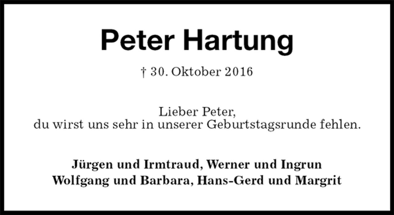 <p>Peter Hartung<br />† 30. Oktober 2016<br />Lieber Peter,<br />du wirst uns sehr in unserer Geburtstagsrunde fehlen.<br />Jürgen und Irmtraud, Werner und Ingrun<br />Wolfgang und Barbara, Hans-Gerd und Margrit</p>