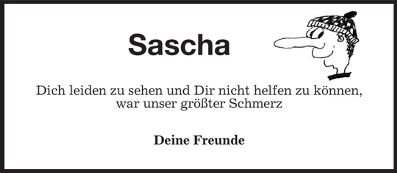 <p>Sascha<br />Dich leiden zu sehen und Dir nicht helfen zu können, war unser größter Schmerz Deine Freunde</p>
