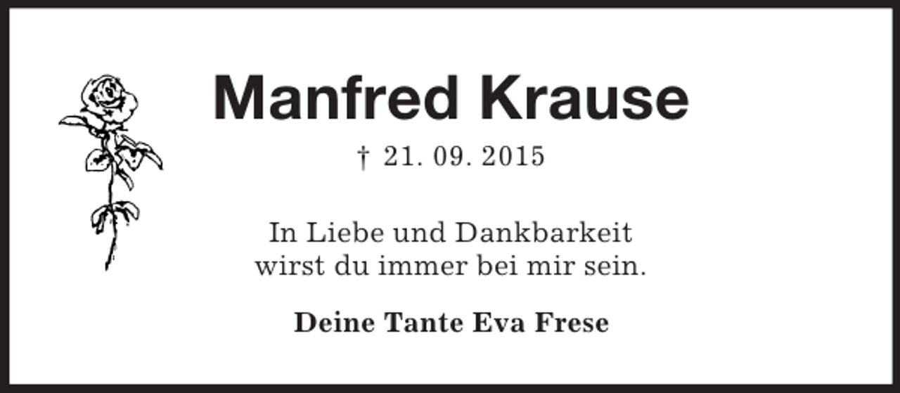 <p>Manfred Krause<br />† 21. 09. 2015<br />In Liebe und Dankbarkeit<br />wirst du immer bei mir sein.<br />Deine Tante Eva Frese</p>