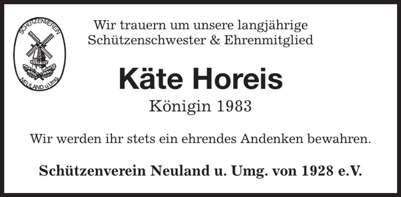 <p>Wir trauern um unsere langjährige<br />Schützenschwester &amp; Ehrenmitglied<br />Käte Horeis<br />Königin 1983<br />Wir werden ihr stets ein ehrendes Andenken bewahren.<br />Schützenverein Neuland u. Umg. von 1928 e.V.</p>