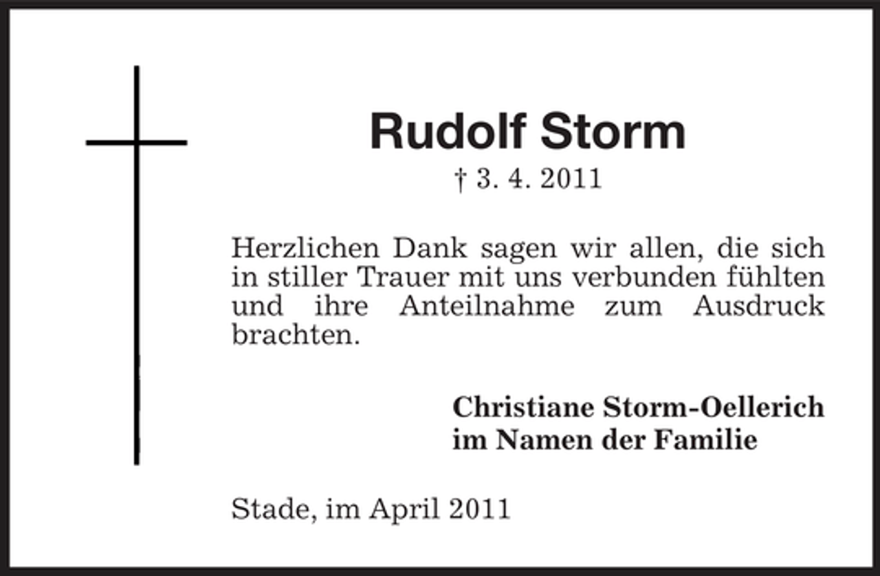 <p>Rudolf Storm<br />† 3. 4. 2011 Herzlichen Dank sagen wir allen, die sich in stiller Trauer mit uns verbunden fühlten und ihre Anteilnahme zum Ausdruck brachten. Christiane Storm-Oellerich im Namen der Familie Stade, im April 2011</p>