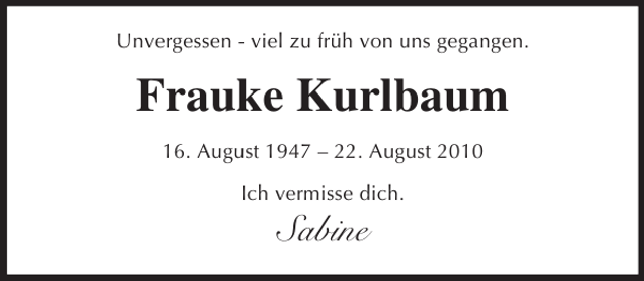 <p>Unvergessen - viel zu früh von uns gegangen.<br />Frauke Kurlbaum<br />16. August 1947 – 22. August 2010<br />Ich vermisse dich.<br />Sabine</p>