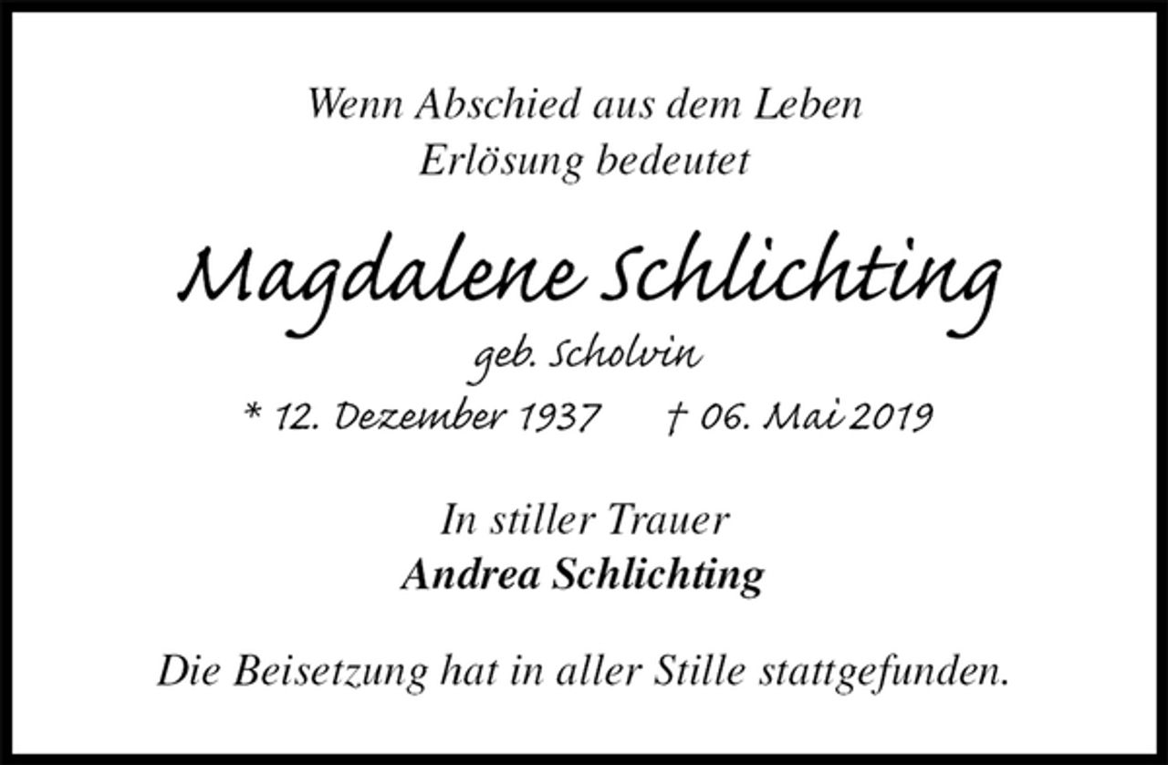 <p>Wenn Abschied aus dem Leben<br />Erlösung bedeutet<br />Magdalene Schlichting<br />geb. Scholvin<br />* 12. Dezember 1937 † 06. Mai 2019<br />In stiller Trauer<br />Andrea Schlichting<br />Die Beisetzung hat in aller Stille stattgefunden.</p>