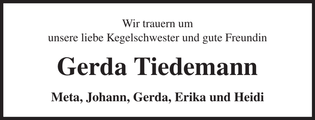 <p>Wir trauern um<br />unsere liebe Kegelschwester und gute Freundin<br />Gerda Tiedemann<br />Meta, Johann, Gerda, Erika und Heidi</p>