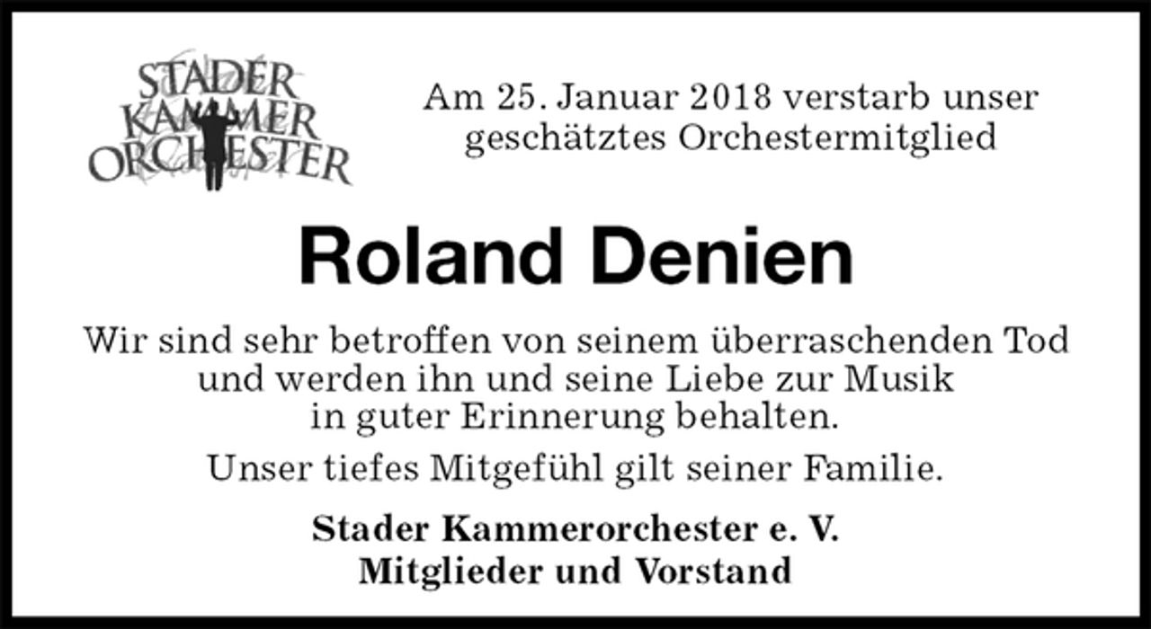 <p>Roland Denien<br />Wir sind sehr betroffen von seinem überraschenden Tod<br />und werden ihn und seine Liebe zur Musik<br />in guter Erinnerung behalten.<br />Unser tiefes Mitgefühl gilt seiner Familie.<br />Stader Kammerorchester e. V.<br />Mitglieder und Vorstand<br />Am 25. Januar 2018 verstarb unser<br />geschätztes Orchestermitglied</p>