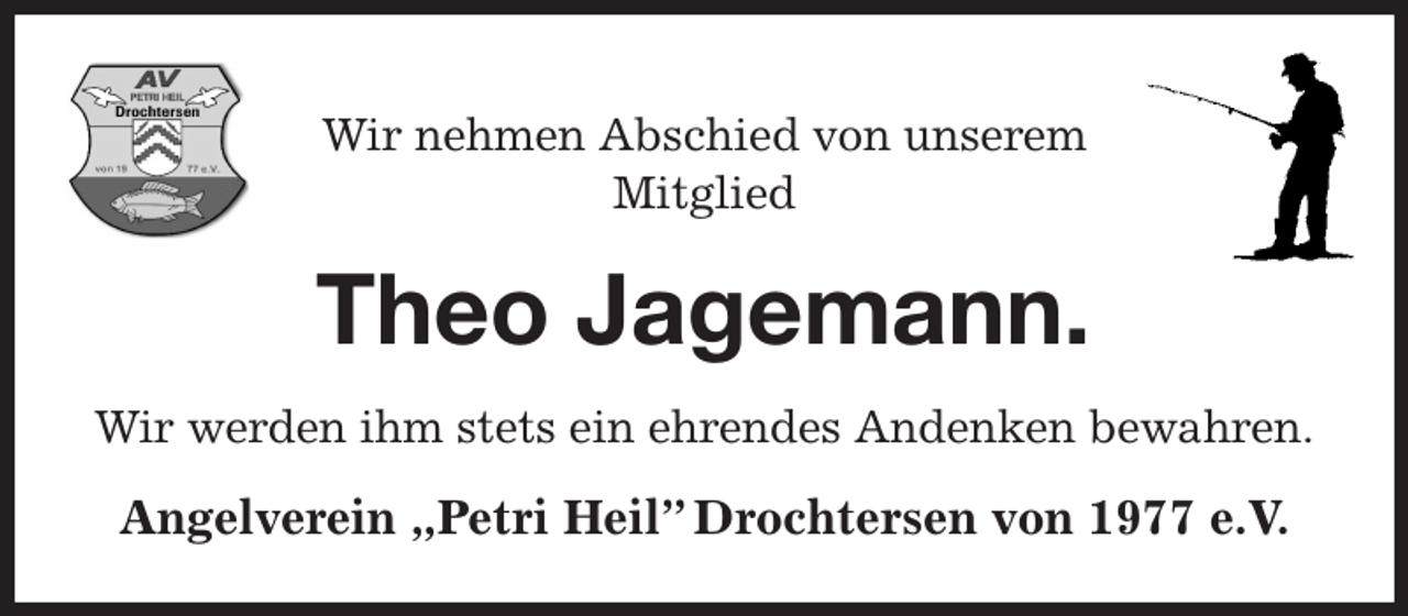 <p>Wir nehmen Abschied von unserem<br />Mitglied<br />Theo Jagemann.<br />Wir werden ihm stets ein ehrendes Andenken bewahren.<br />Angelverein „Petri Heil” Drochtersen von 1977 e.V.</p>