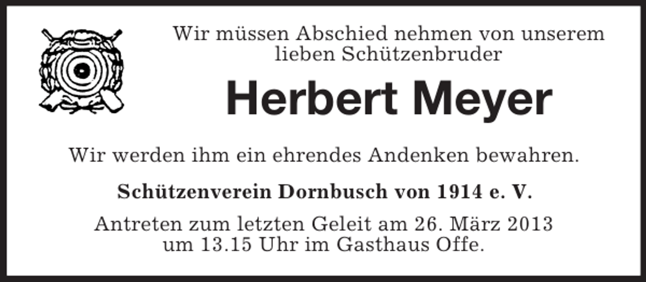 <p>Wir müssen Abschied nehmen von unserem<br />lieben Schützenbruder</p><p>Herbert Meyer<br />Wir werden ihm ein ehrendes Andenken bewahren.<br />Schützenverein Dornbusch von 1914 e. V.<br />Antreten zum letzten Geleit am 26. März 2013<br />um 13.15 Uhr im Gasthaus Offe.</p>