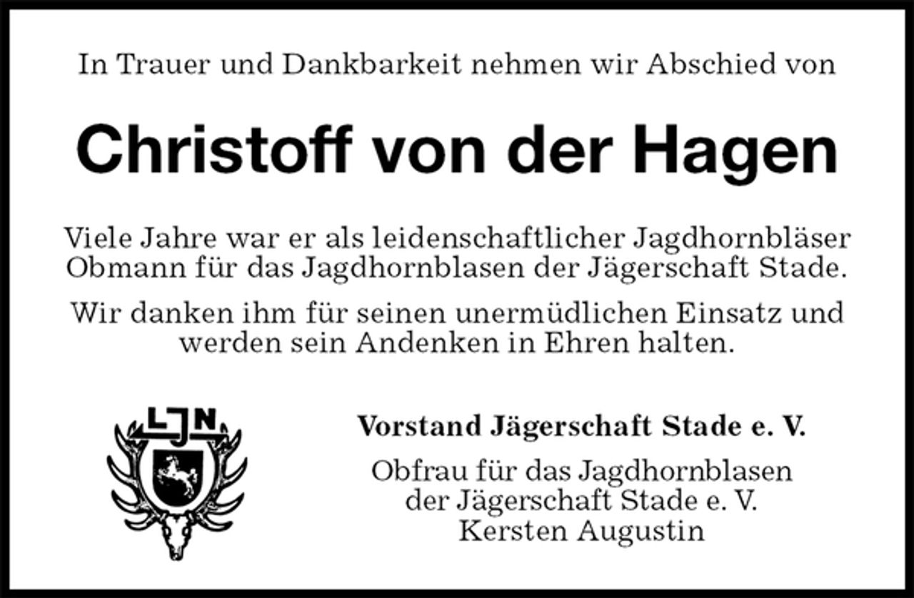 <p>In Trauer und Dankbarkeit nehmen wir Abschied von<br />Christoff von der Hagen<br />Viele Jahre war er als leidenschaftlicher Jagdhornbläser Obmann für das Jagdhornblasen der Jägerschaft Stade.<br />Wir danken ihm für seinen unermüdlichen Einsatz und werden sein Andenken in Ehren halten.</p>
<p>Vorstand Jägerschaft Stade e. V.<br />Obfrau für das Jagdhornblasen<br />der Jägerschaft Stade e. V.<br />Kersten Augustin</p>