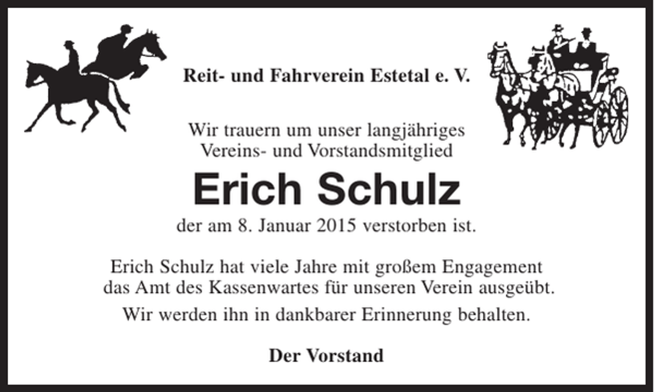 <p>Reit- und Fahrverein Estetal e. V.</p><p>Wir trauern um unser langjähriges<br />Vereins- und Vorstandsmitglied</p><p>Erich Schulz</p><p>der am 8. Januar 2015 verstorben ist.</p><p>Erich Schulz hat viele Jahre mit großem Engagement<br />das Amt des Kassenwartes für unseren Verein ausgeübt.</p><p>Wir werden ihn in dankbarer Erinnerung behalten.</p><p>Der Vorstand</p>