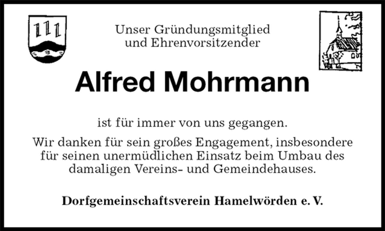 <p>Unser Gründungsmitglied<br />und Ehrenvorsitzender<br />Alfred Mohrmann<br />ist für immer von uns gegangen.<br />Wir danken für sein großes Engagement, insbesondere<br />für seinen unermüdlichen Einsatz beim Umbau des<br />damaligen Vereins- und Gemeindehauses.<br />Dorfgemeinschaftsverein Hamelwörden e. V.</p>