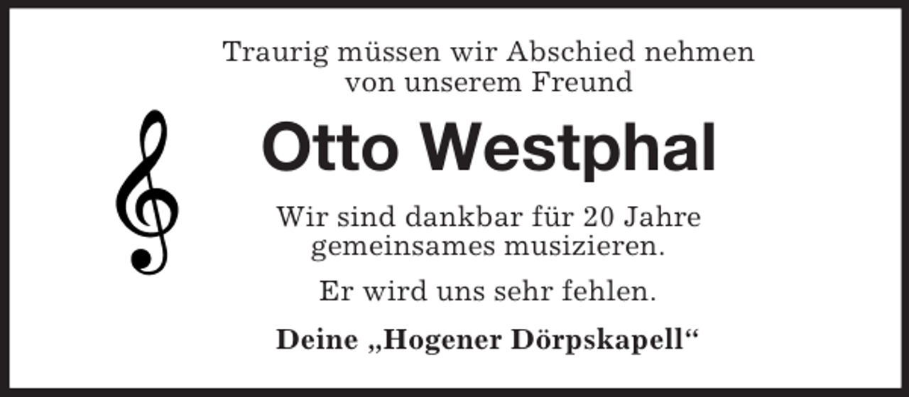 <p>Traurig müssen wir Abschied nehmen<br />von unserem Freund</p><p>Otto Westphal<br />Wir sind dankbar für 20 Jahre<br />gemeinsames musizieren.<br />Er wird uns sehr fehlen.<br />Deine „Hogener Dörpskapell“</p>