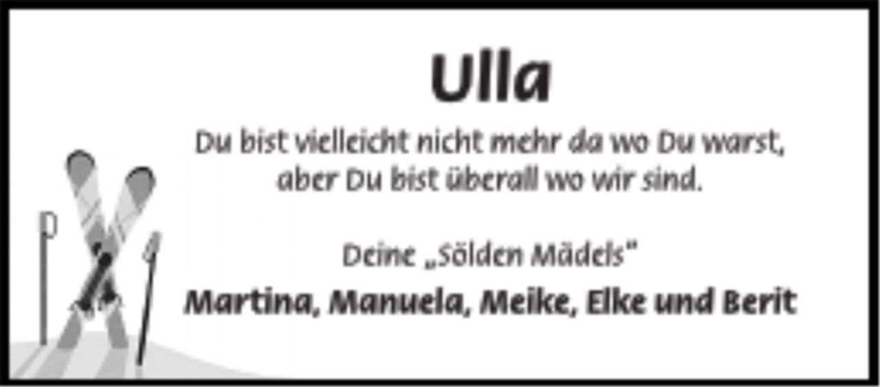 <p>Ulla</p>
<p>Du bist vielleicht nicht mehr da wo Du warst,<br />aber Du bist überall wo wir sind.</p>
<p>Deine "Sölden Mädels"</p>
<p>Martina, Manuela, Meike, Elke und Berit</p>