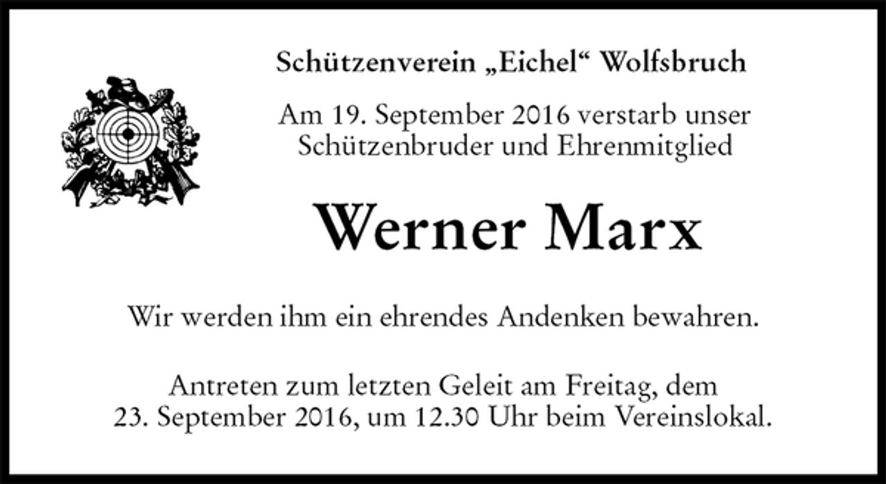 <p>Schützenverein „Eichel“ Wolfsbruch<br />Am 19. September 2016 verstarb unser<br />Schützenbruder und Ehrenmitglied<br />Werner Marx<br />Wir werden ihm ein ehrendes Andenken bewahren.<br />Antreten zum letzten Geleit am Freitag, dem<br />23. September 2016, um 12.30 Uhr beim Vereinslokal.</p>