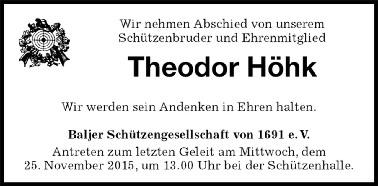 <p>Wir nehmen Abschied von unserem<br />Schützenbruder und Ehrenmitglied<br />Theodor Höhk<br />Baljer Schützengesellschaft von 1691 e. V.<br />Antreten zum letzten Geleit am Mittwoch, dem<br />25. November 2015, um 13.00 Uhr bei der Schützenhalle.<br />Wir werden sein Andenken in Ehren halten.</p>
