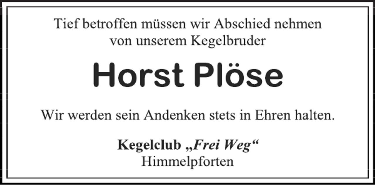 <p>Tief betroffen müssen wir Abschied nehmen<br />von unserem Kegelbruder<br />Horst Plöse<br />Wir werden sein Andenken stets in Ehren halten.<br />Kegelclub „Frei Weg“<br />Himmelpforten</p>
