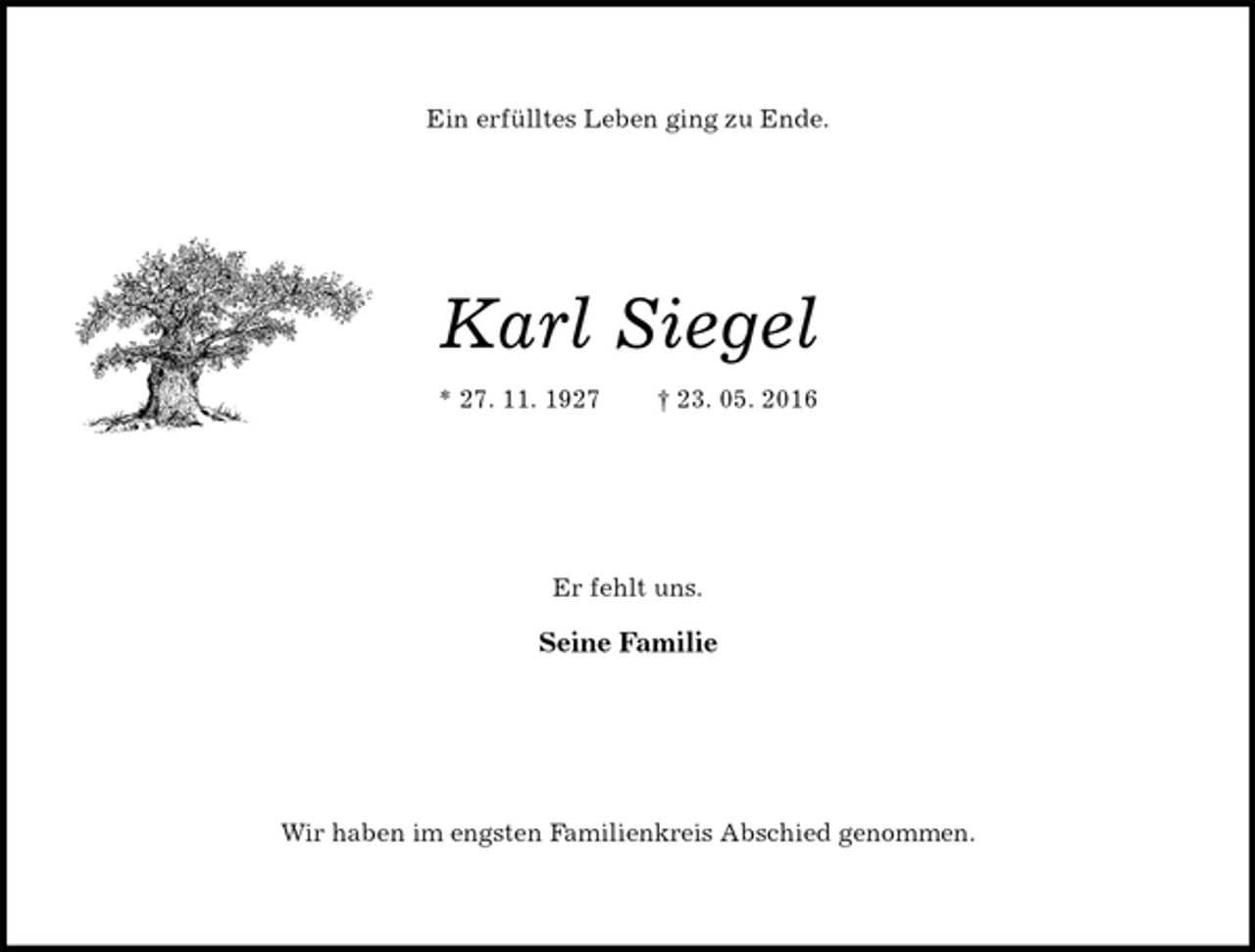 <p>Ein erfülltes Leben ging zu Ende.<br />Karl Siegel<br />* 27. 11. 1927 † 23. 05. 2016<br />Er fehlt uns.</p>
<p>Seine Familie<br />Wir haben im engsten Familienkreis Abschied genommen.</p>