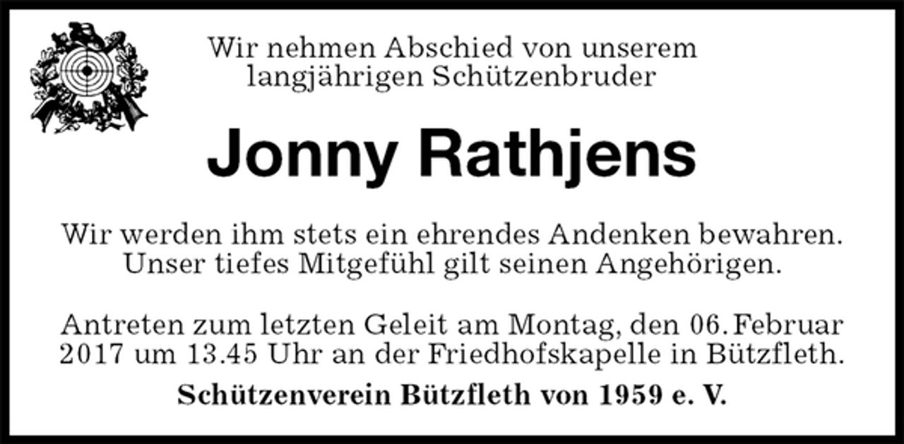 <p>Antreten zum letzten Geleit am Montag, den 06. Februar 2017 um 13.45 Uhr an der Friedhofskapelle in Bützfleth.<br />Schützenverein Bützfleth von 1959 e. V.<br />Jonny Rathjens<br />Wir werden ihm stets ein ehrendes Andenken bewahren.<br />Unser tiefes Mitgefühl gilt seinen Angehörigen.<br />Wir nehmen Abschied von unserem<br />langjährigen Schützenbruder</p>