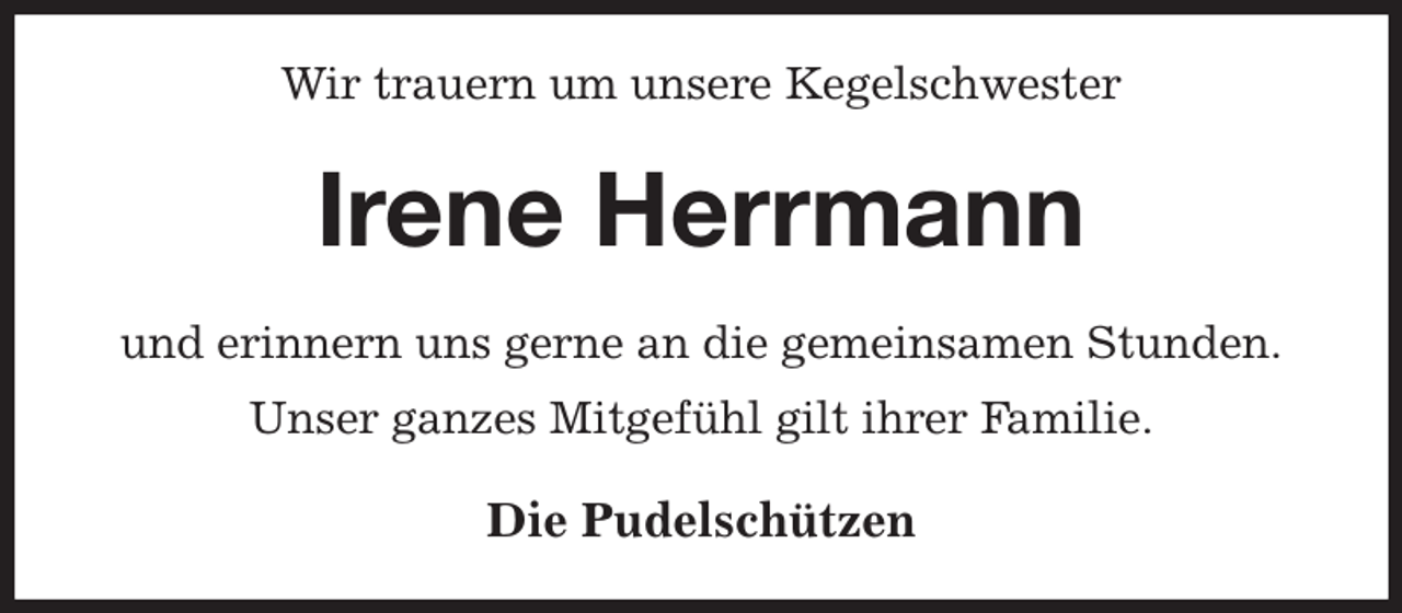 <p>Wir trauern um unsere Kegelschwester<br />Irene Herrmann<br />und erinnern uns gerne an die gemeinsamen Stunden.<br />Unser ganzes Mitgefühl gilt ihrer Familie.<br />Die Pudelschützen</p>