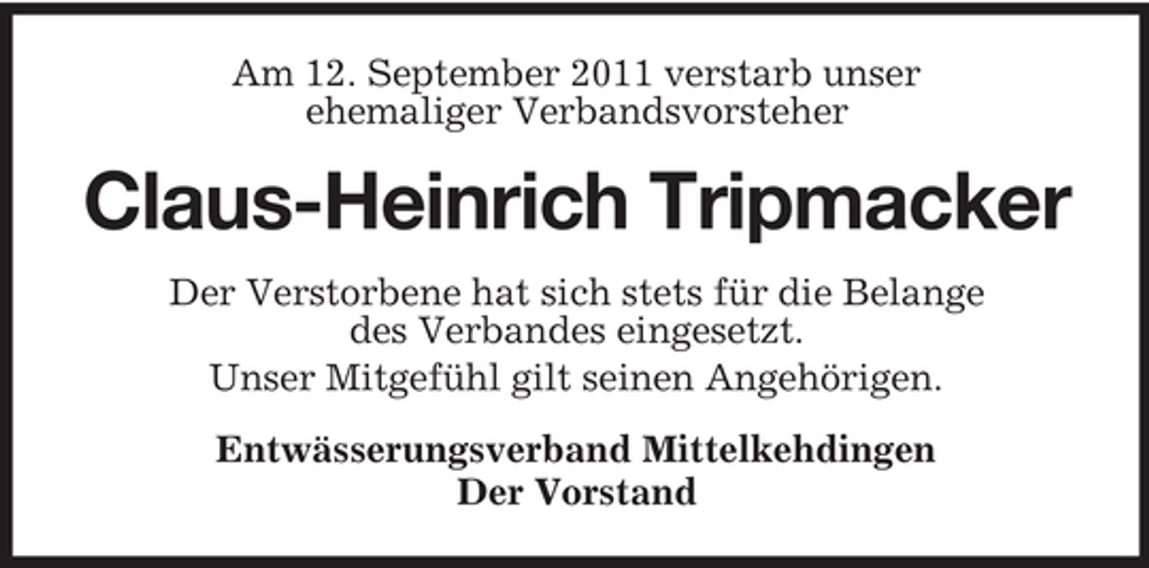 <p>Am 12. September 2011 verstarb unser<br />ehemaliger Verbandsvorsteher</p><p>Claus-Heinrich Tripmacker<br />Der Verstorbene hat sich stets für die Belange<br />des Verbandes eingesetzt.<br />Unser Mitgefühl gilt seinen Angehörigen.<br />Entwässerungsverband Mittelkehdingen<br />Der Vorstand</p>