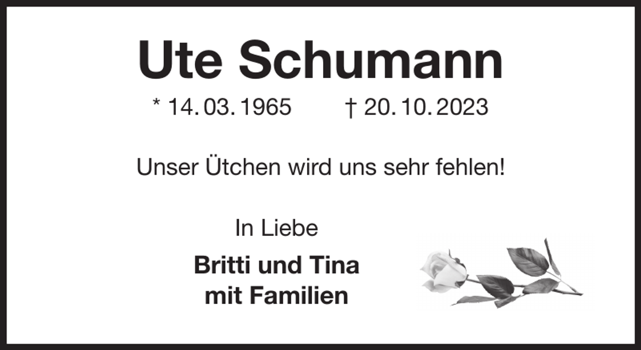 <p>Ute Schumann<br />* 14. 03. 1965 † 20. 10. 2023<br />Unser Ütchen wird uns sehr fehlen!<br />In Liebe<br />Britti und Tina<br />mit Familien</p>