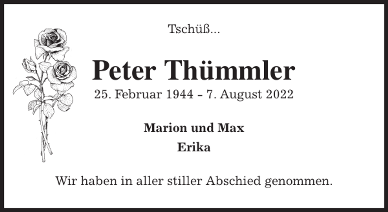 <p>Tschüß...<br />Peter Thümmler<br />25. Februar 1944 - 7. August 2022<br />Marion und Max<br />Erika<br />Wir haben in aller stiller Abschied genommen.</p>