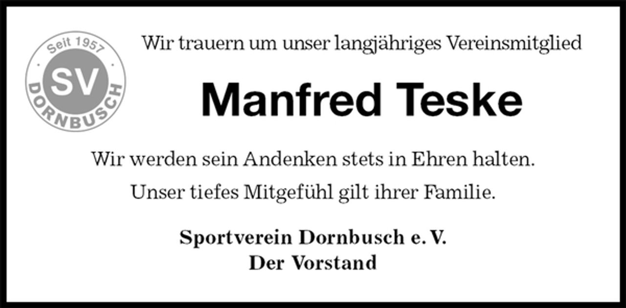 <p>Wir trauern um unser langjähriges Vereinsmitglied<br />Manfred Teske<br />Wir werden sein Andenken stets in Ehren halten.<br />Unser tiefes Mitgefühl gilt ihrer Familie.<br />Sportverein Dornbusch e. V.<br />Der Vorstand</p>