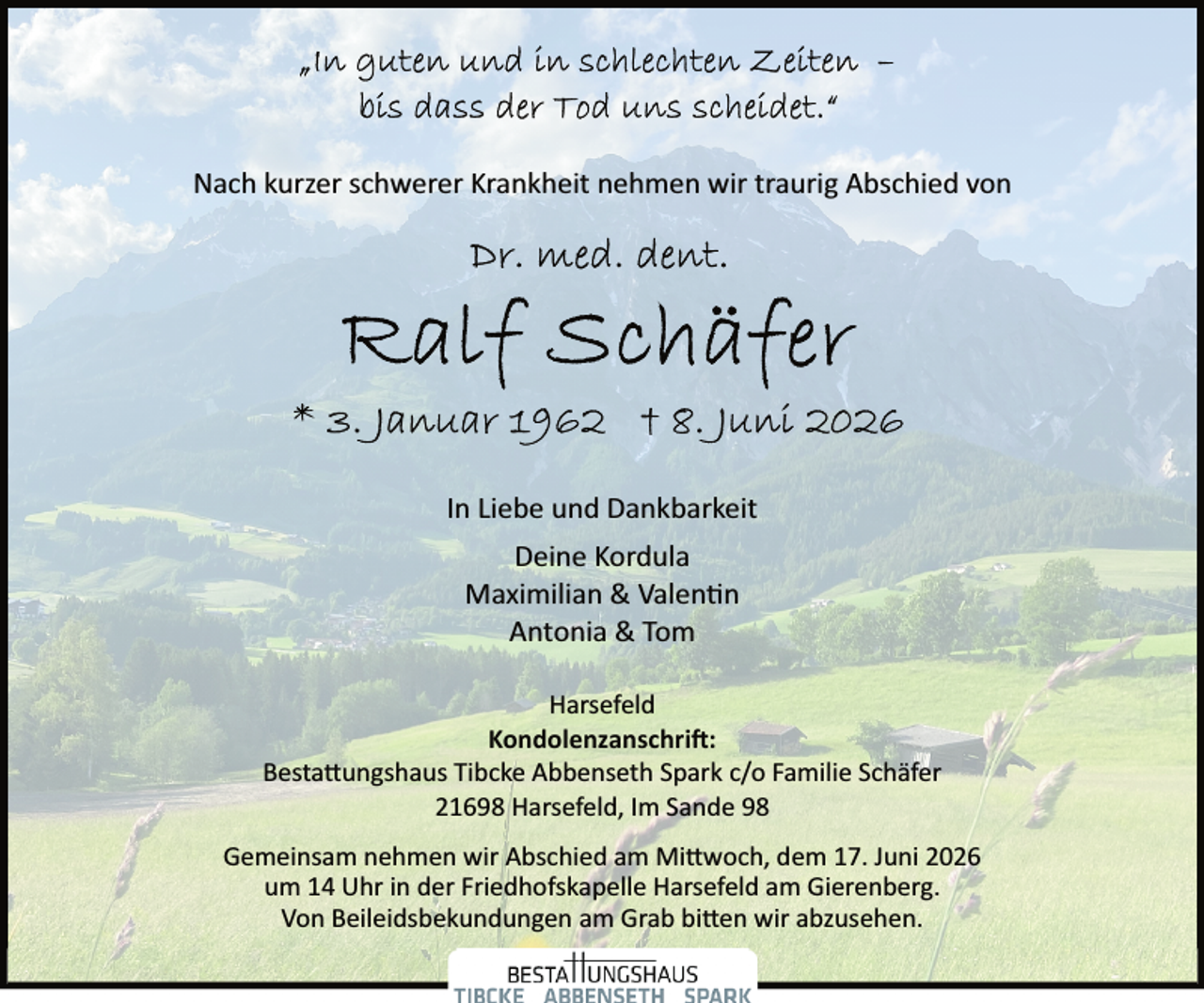 <p>Nach kurzer schwerer Krankheit nehmen wir traurig Abschied von</p><p>In Liebe und Dankbarkeit<br />Deine Kordula<br />Maximilian &amp; Valen�n<br />Antonia &amp; Tom<br />Harsefeld<br />Kondolenzanschri�:<br />Besta ungshaus Tibcke Abbenseth Spark c/o Familie Schäfer<br />21698 Harsefeld, Im Sande 98<br />Gemeinsam nehmen wir Abschied am Mi woch, dem 17. Juni 2026<br />um 14 Uhr in der Friedhofskapelle Harsefeld am Gierenberg.<br />Von Beileidsbekundungen am Grab bi en wir abzusehen.</p>
