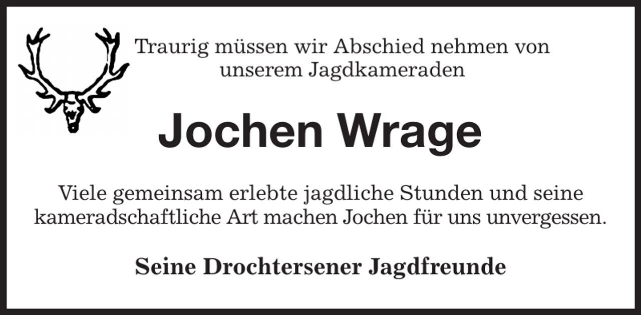 <p>Traurig müssen wir Abschied nehmen von<br />unserem Jagdkameraden<br />Jochen Wrage<br />Viele gemeinsam erlebte jagdliche Stunden und seine<br />kameradschaftliche Art machen Jochen für uns unvergessen.<br />Seine Drochtersener Jagdfreunde</p>
