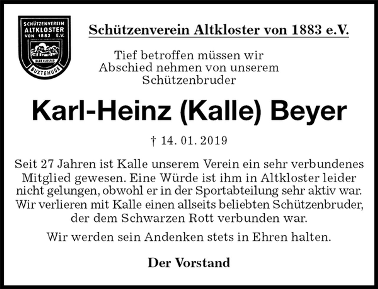 <p>Schützenverein Altkloster von 1883 e.V.<br />Tief betroffen müssen wir<br />Abschied nehmen von unserem<br />Schützenbruder<br />Karl-Heinz (Kalle) Beyer<br />† 14. 01. 2019<br />Der Vorstand<br />Seit 27 Jahren ist Kalle unserem Verein ein sehr verbundenes Mitglied gewesen. Eine Würde ist ihm in Altkloster leider nicht gelungen, obwohl er in der Sportabteilung sehr aktiv war. Wir verlieren mit Kalle einen allseits beliebten Schützenbruder, der dem Schwarzen Rott verbunden war.<br />Wir werden sein Andenken stets in Ehren halten.</p>