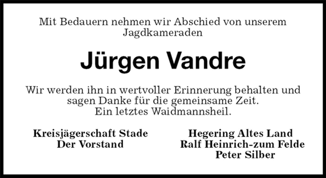 <p>Mit Bedauern nehmen wir Abschied von unserem<br />Jagdkameraden<br />Jürgen Vandre<br />Kreisjägerschaft Stade Hegering Altes Land<br />Der Vorstand Ralf Heinrich-zum Felde<br />Peter Silber<br />Wir werden ihn in wertvoller Erinnerung behalten und sagen Danke für die gemeinsame Zeit.<br />Ein letztes Waidmannsheil.</p>