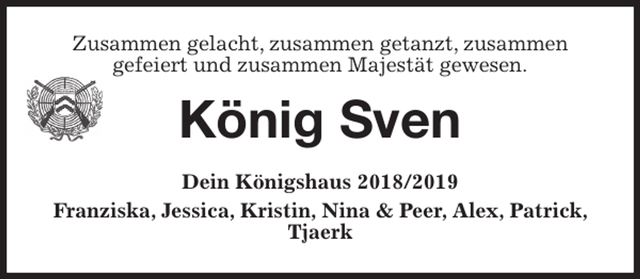 <p>Zusammen gelacht, zusammen getanzt, zusammen<br />gefeiert und zusammen Majestät gewesen.<br />König Sven<br />Dein Königshaus 2018/2019<br />Franziska, Jessica, Kristin, Nina &amp; Peer, Alex, Patrick, Tjaerk</p>