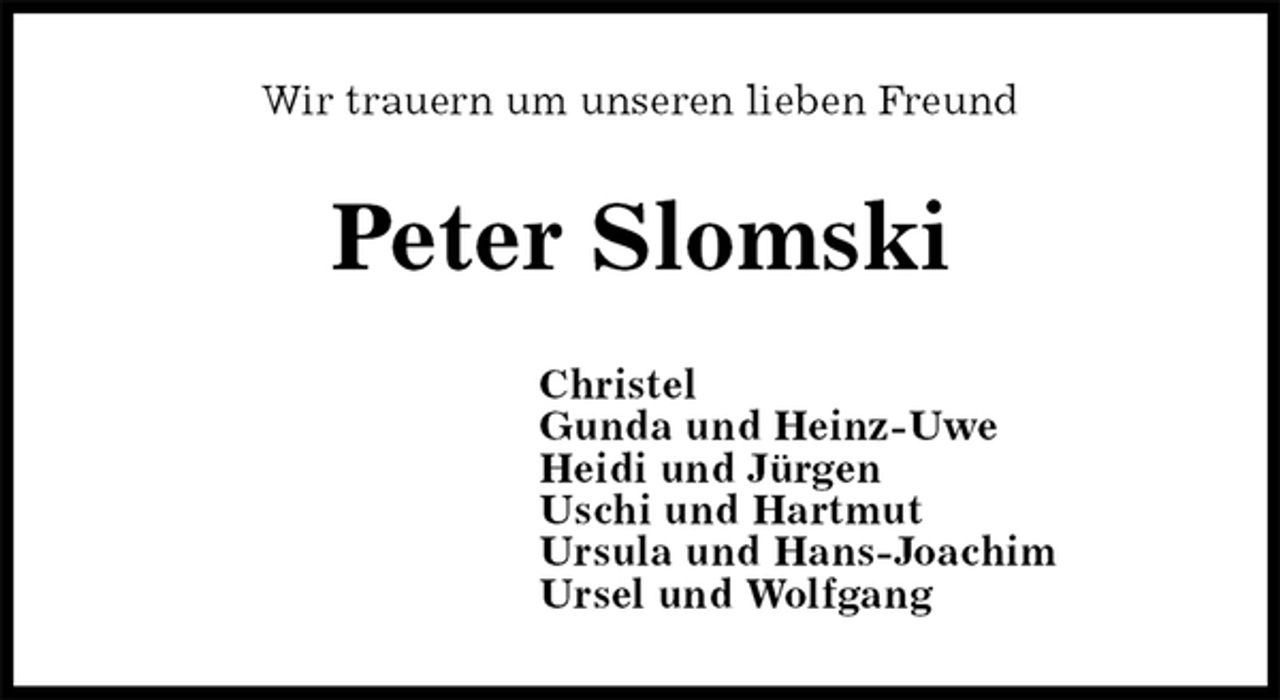 <p>Wir trauern um unseren lieben Freund<br />Peter Slomski<br />Christel<br />Gunda und Heinz-Uwe<br />Heidi und Jürgen<br />Uschi und Hartmut<br />Ursula und Hans-Joachim<br />Ursel und Wolfgang</p>