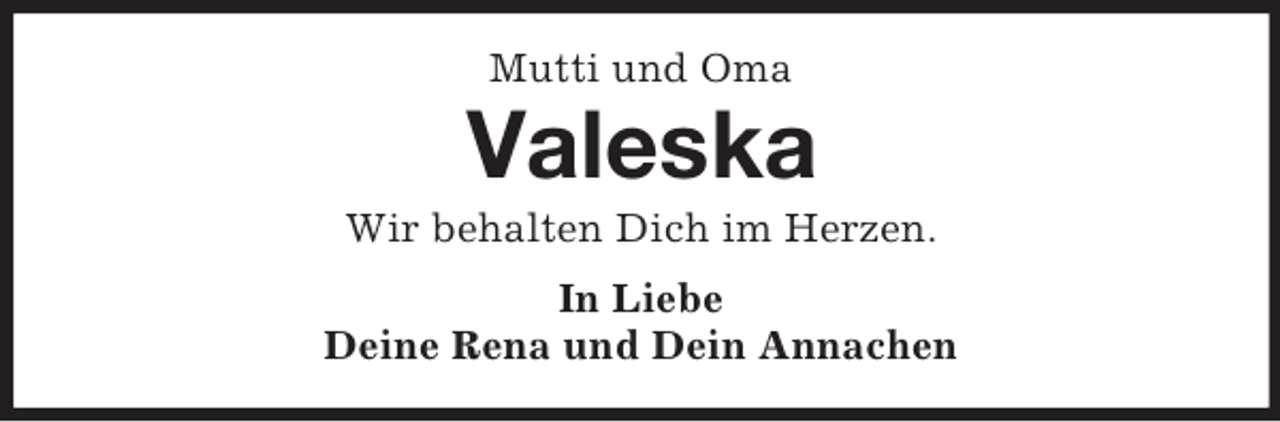 <p>Mutti und Oma</p><p>Valeska<br />Wir behalten Dich im Herzen.<br />In Liebe<br />Deine Rena und Dein Annachen</p>