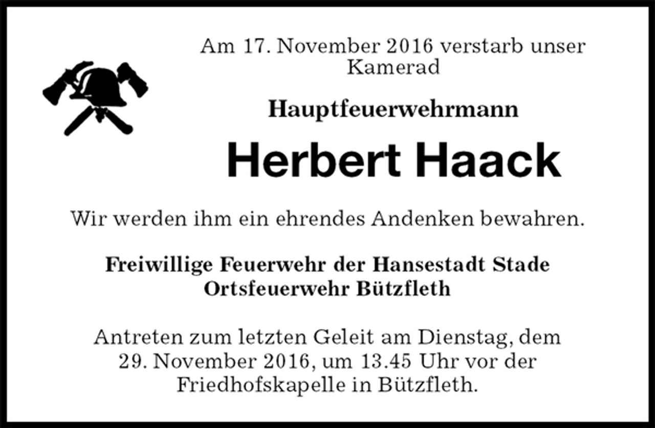 <p>Am 17. November 2016 verstarb unser<br />Kamerad<br />Hauptfeuerwehrmann<br />Herbert Haack<br />Freiwillige Feuerwehr der Hansestadt Stade<br />Ortsfeuerwehr Bützfleth</p><p>Antreten zum letzten Geleit am Dienstag, dem<br />29. November 2016, um 13.45 Uhr vor der<br />Friedhofskapelle in Bützfleth.<br />Wir werden ihm ein ehrendes Andenken bewahren.</p>