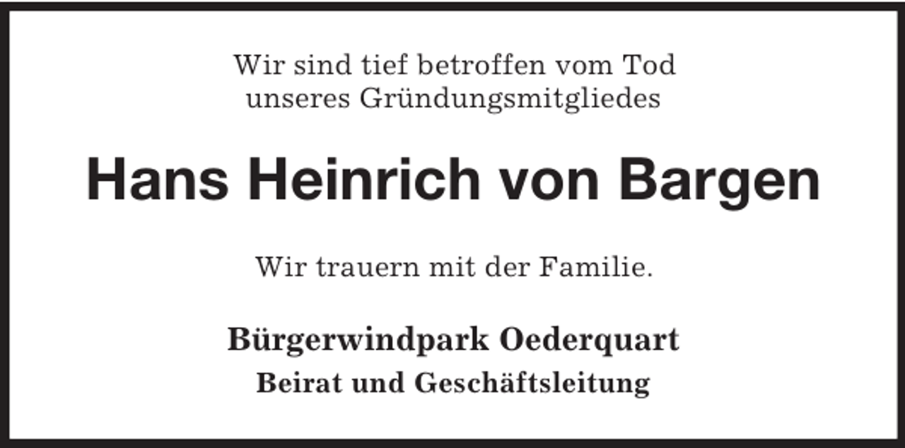 <p>Wir sind tief betroffen vom Tod<br />unseres Gründungsmitgliedes</p><p>Hans Heinrich von Bargen<br />Wir trauern mit der Familie.</p><p>Bürgerwindpark Oederquart<br />Beirat und Geschäftsleitung</p>