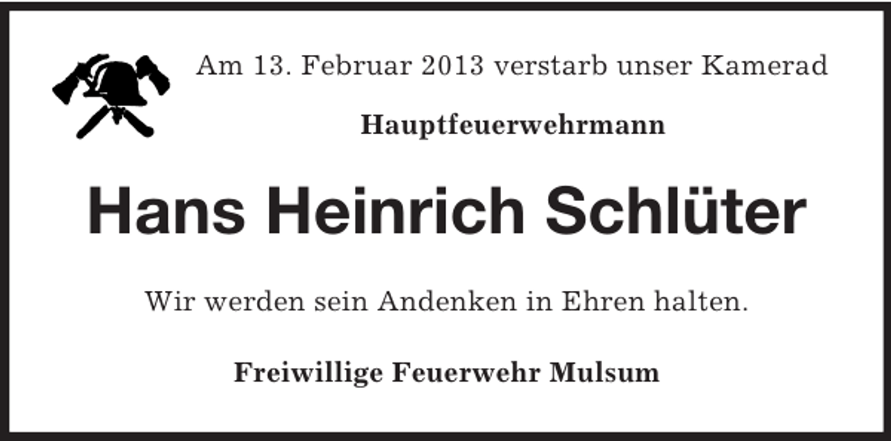 <p>Am 13. Februar 2013 verstarb unser Kamerad<br />Hauptfeuerwehrmann</p><p>Hans Heinrich Schlüter<br />Wir werden sein Andenken in Ehren halten.<br />Freiwillige Feuerwehr Mulsum</p>