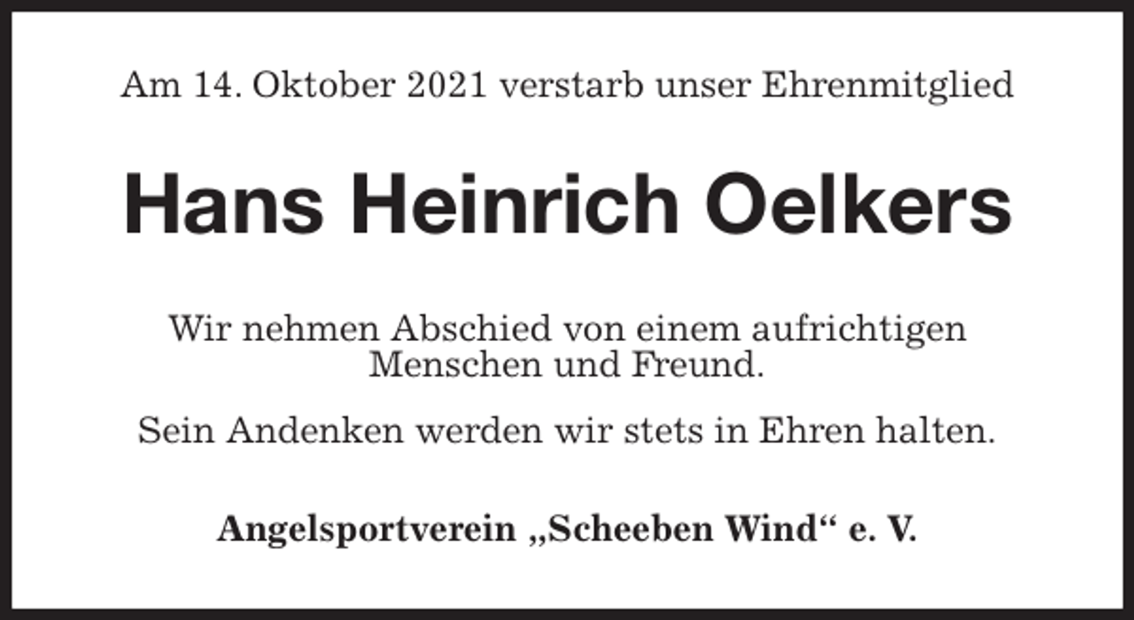 <p>Am 14. Oktober 2021 verstarb unser Ehrenmitglied<br />Hans Heinrich Oelkers<br />Wir nehmen Abschied von einem aufrichtigen<br />Menschen und Freund.<br />Sein Andenken werden wir stets in Ehren halten.<br />Angelsportverein „Scheeben Wind“ e. V.</p>