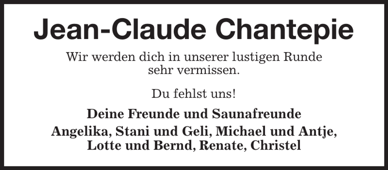 <p>Jean-Claude Chantepie<br />Wir werden dich in unserer lustigen Runde<br />sehr vermissen.<br />Du fehlst uns!<br />Deine Freunde und Saunafreunde<br />Angelika, Stani und Geli, Michael und Antje,<br />Lotte und Bernd, Renate, Christel</p>