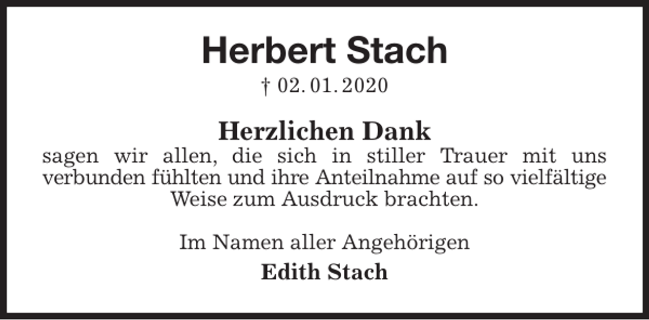 <p>Herbert Stach<br />† 02. 01. 2020<br />Herzlichen Dank<br />sagen wir allen, die sich in stiller Trauer mit uns<br />verbunden fühlten und ihre Anteilnahme auf so vielfältige<br />Weise zum Ausdruck brachten.<br />Im Namen aller Angehörigen<br />Edith Stach</p>
