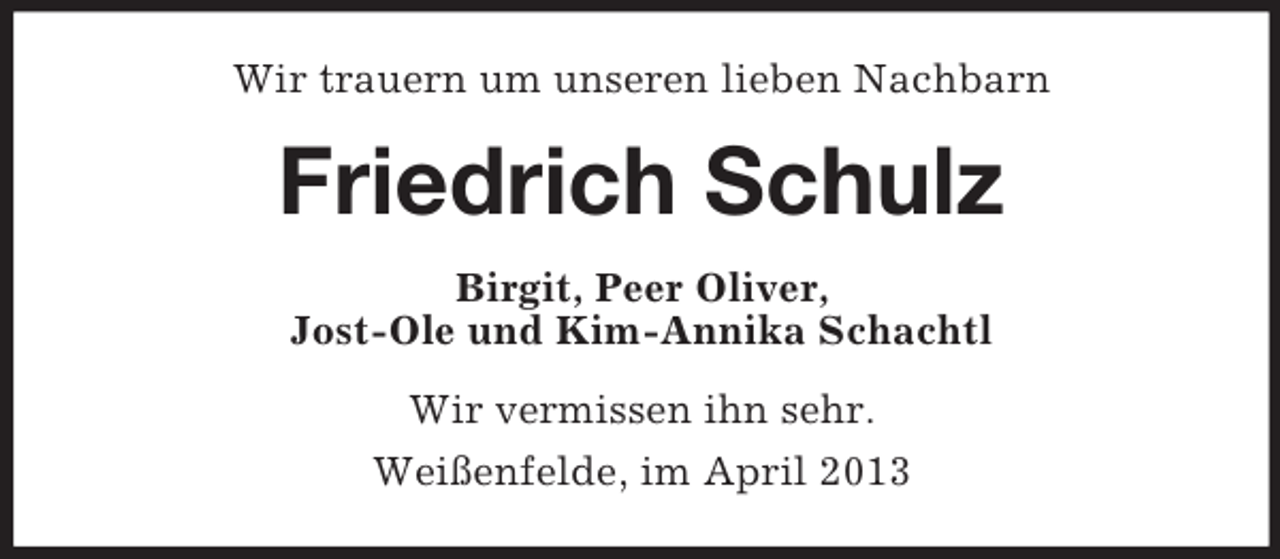 <p>Wir trauern um unseren lieben Nachbarn</p><p>Friedrich Schulz<br />Birgit, Peer Oliver,<br />Jost-Ole und Kim-Annika Schachtl<br />Wir vermissen ihn sehr.<br />Weißenfelde, im April 2013</p>