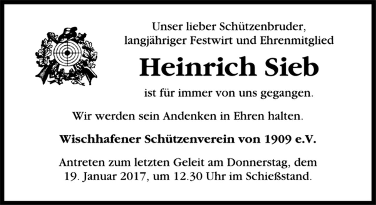 <p>Unser lieber Schützenbruder,<br />langjähriger Festwirt und Ehrenmitglied<br />Heinrich Sieb<br />ist für immer von uns gegangen.<br />Wir werden sein Andenken in Ehren halten.<br />Wischhafener Schützenverein von 1909 e.V.<br />Antreten zum letzten Geleit am Donnerstag, dem<br />19. Januar 2017, um 12.30 Uhr im Schießstand.</p>