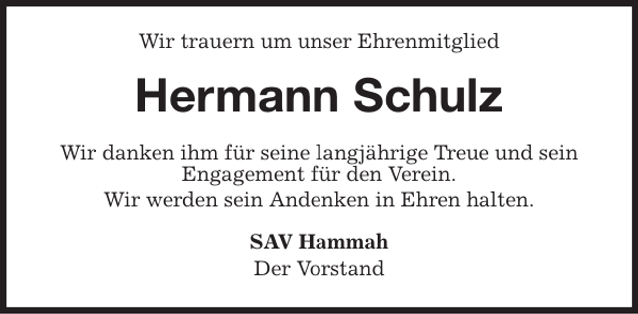 <p>Wir trauern um unser Ehrenmitglied<br />Hermann Schulz<br />Wir danken ihm für seine langjährige Treue und sein<br />Engagement für den Verein.<br />Wir werden sein Andenken in Ehren halten.<br />SAV Hammah<br />Der Vorstand</p>
