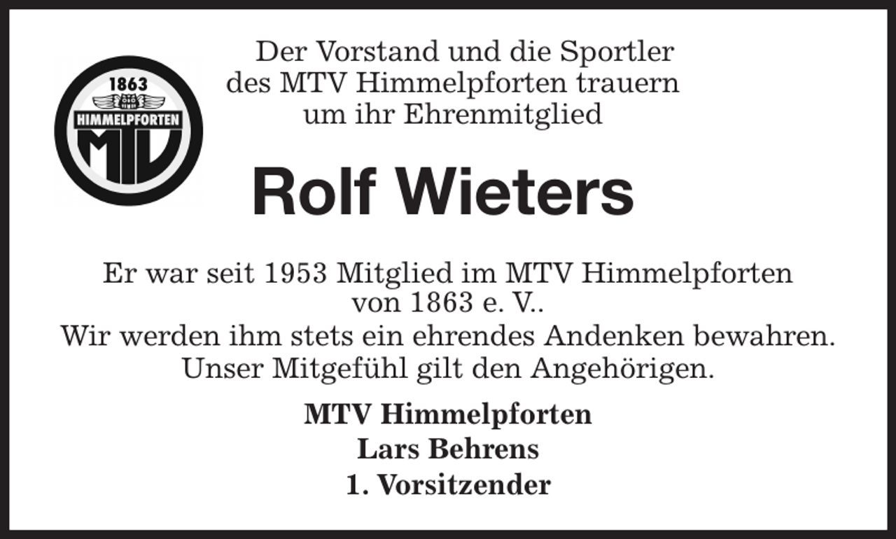 <p>Der Vorstand und die Sportler<br />des MTV Himmelpforten trauern<br />um ihr Ehrenmitglied<br />Er war seit 1953 Mitglied im MTV Himmelpforten<br />von 1863 e. V..<br />Wir werden ihm stets ein ehrendes Andenken bewahren.<br />Unser Mitgefühl gilt den Angehörigen.<br />MTV Himmelpforten<br />Lars Behrens<br />1. Vorsitzender<br />Rolf Wieters</p>