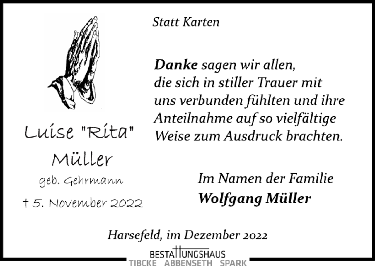 <p>Statt Karten<br />Danke sagen wir allen,<br />die sich in stiller Trauer mit<br />uns verbunden fühlten und ihre<br />Anteilnahme auf so vielfältige<br />Weise zum Ausdruck brachten.<br />Luise "Rita"<br />Müller<br />geb. Gehrmann<br />† 5. November 2022<br />Im Namen der Familie<br />Wolfgang Müller<br />Harsefeld, im Dezember 2022</p>