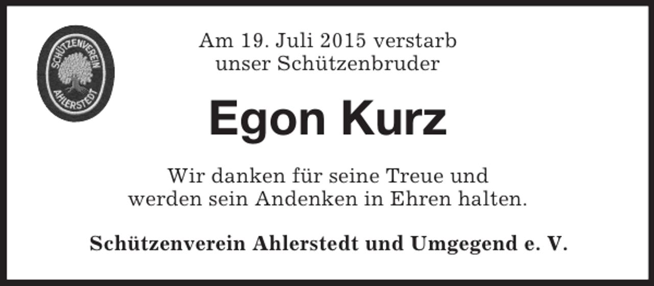 <p>Am 19. Juli 2015 verstarb<br />unser Schützenbruder<br />Egon Kurz<br />Wir danken für seine Treue und<br />werden sein Andenken in Ehren halten.<br />Schützenverein Ahlerstedt und Umgegend e. V.</p>