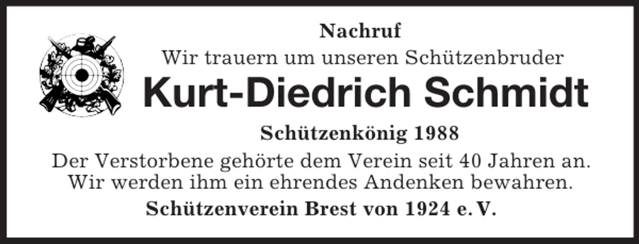<p>Nachruf<br />Wir trauern um unseren Schützenbruder</p><p>Kurt-Diedrich Schmidt<br />Schützenkönig 1988<br />Der Verstorbene gehörte dem Verein seit 40 Jahren an.<br />Wir werden ihm ein ehrendes Andenken bewahren.<br />Schützenverein Brest von 1924 e. V.</p>