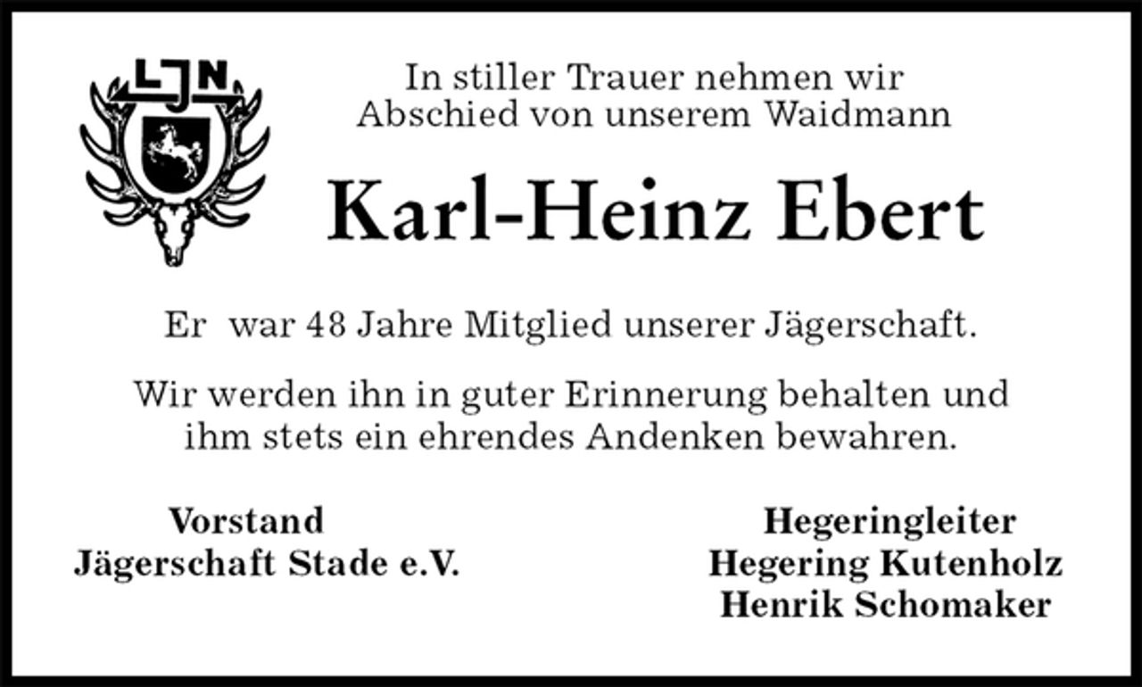 <p>In stiller Trauer nehmen wir<br />Abschied von unserem Waidmann<br />Karl-Heinz Ebert<br />Er war 48 Jahre Mitglied unserer Jägerschaft.<br />Wir werden ihn in guter Erinnerung behalten und<br />ihm stets ein ehrendes Andenken bewahren.</p><p>Vorstand Hegeringleiter<br />Jägerschaft Stade e.V. Hegering Kutenholz<br />Henrik Schomaker</p>